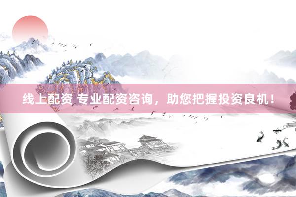 线上配资 专业配资咨询，助您把握投资良机！