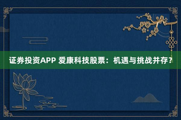 证券投资APP 爱康科技股票：机遇与挑战并存？