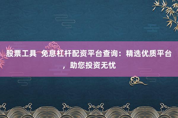 股票工具  免息杠杆配资平台查询：精选优质平台，助您投资无忧