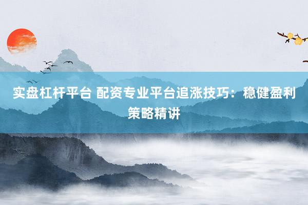实盘杠杆平台 配资专业平台追涨技巧：稳健盈利策略精讲