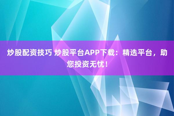 炒股配资技巧 炒股平台APP下载：精选平台，助您投资无忧！