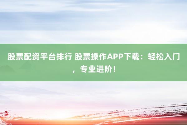 股票配资平台排行 股票操作APP下载：轻松入门，专业进阶！