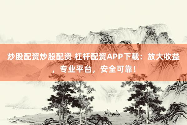 炒股配资炒股配资 杠杆配资APP下载：放大收益，专业平台，安全可靠！