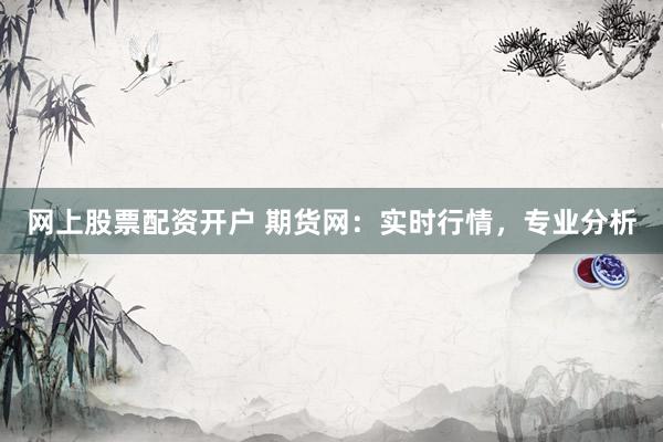 网上股票配资开户 期货网：实时行情，专业分析