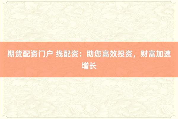 期货配资门户 线配资：助您高效投资，财富加速增长