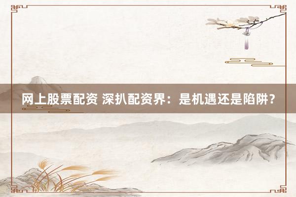 网上股票配资 深扒配资界：是机遇还是陷阱？