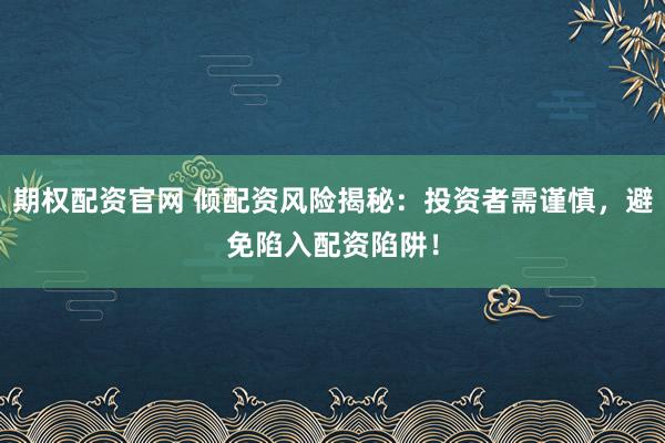 期权配资官网 倾配资风险揭秘：投资者需谨慎，避免陷入配资陷阱！