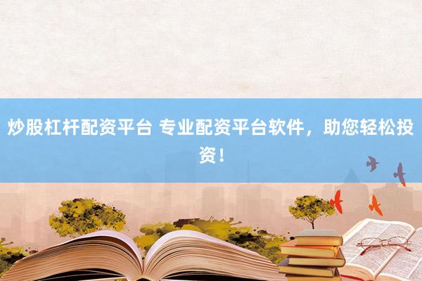 炒股杠杆配资平台 专业配资平台软件，助您轻松投资！