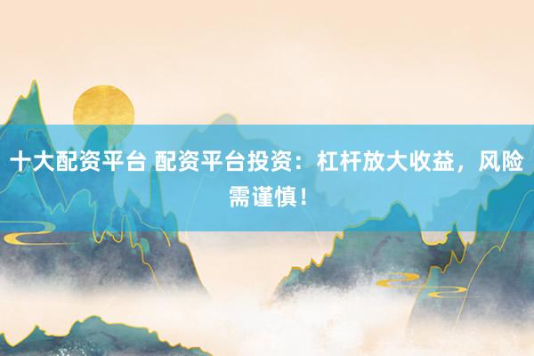 十大配资平台 配资平台投资：杠杆放大收益，风险需谨慎！