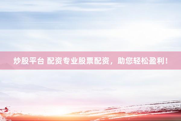 炒股平台 配资专业股票配资，助您轻松盈利！