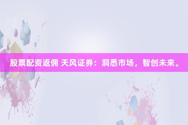 股票配资返佣 天风证券:洞悉市场,智创未来。