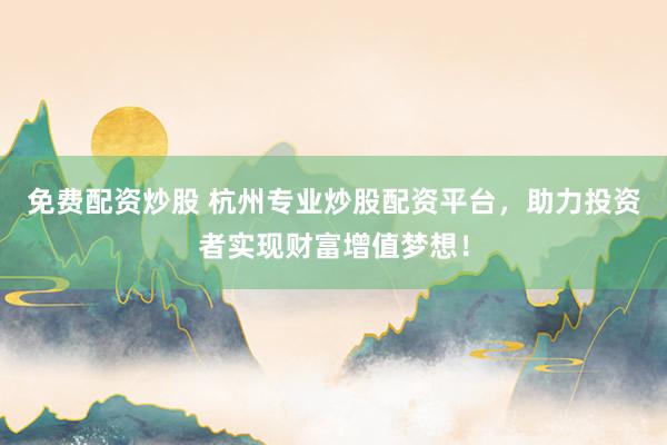 免费配资炒股 杭州专业炒股配资平台,助力投资者实现财富增值梦想!