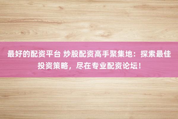 最好的配资平台 炒股配资高手聚集地：探索最佳投资策略，尽在专业配资论坛！