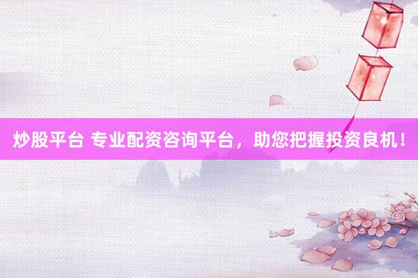 炒股平台 专业配资咨询平台，助您把握投资良机！