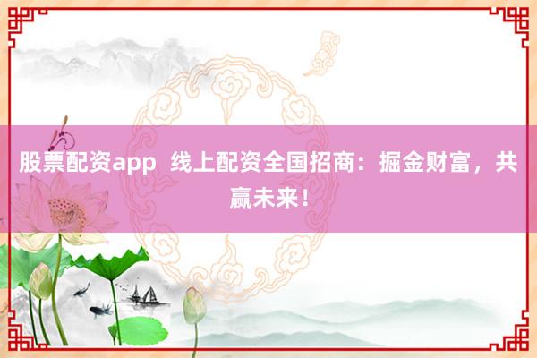 股票配资app 线上配资全国招商:掘金财富,共赢未来!
