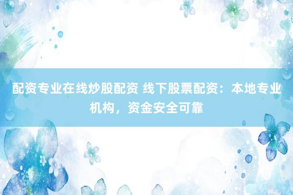 配资专业在线炒股配资 线下股票配资：本地专业机构，资金安全可靠