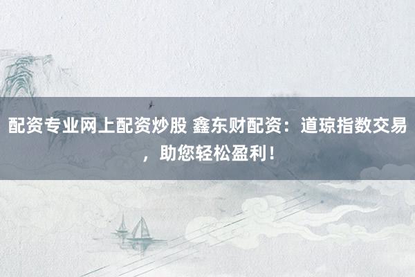 配资专业网上配资炒股 鑫东财配资:道琼指数交易,助您轻松盈利!