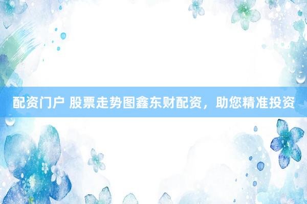 配资门户 股票走势图鑫东财配资，助您精准投资