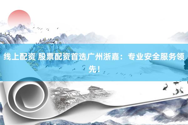 线上配资 股票配资首选广州浙嘉：专业安全服务领先！