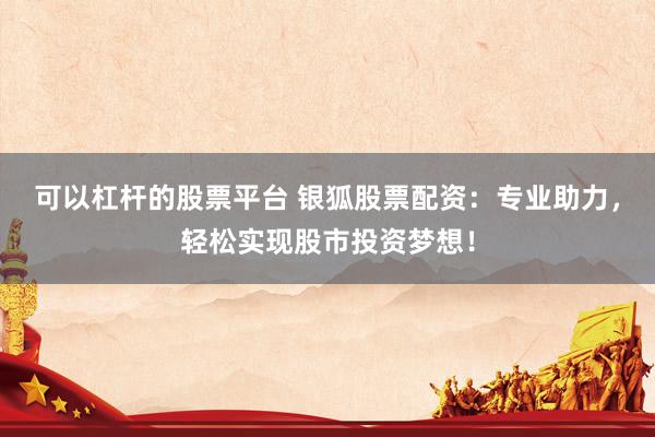 可以杠杆的股票平台 银狐股票配资：专业助力，轻松实现股市投资梦想！