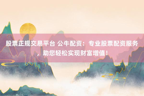 股票正规交易平台 公牛配资：专业股票配资服务，助您轻松实现财富增值！
