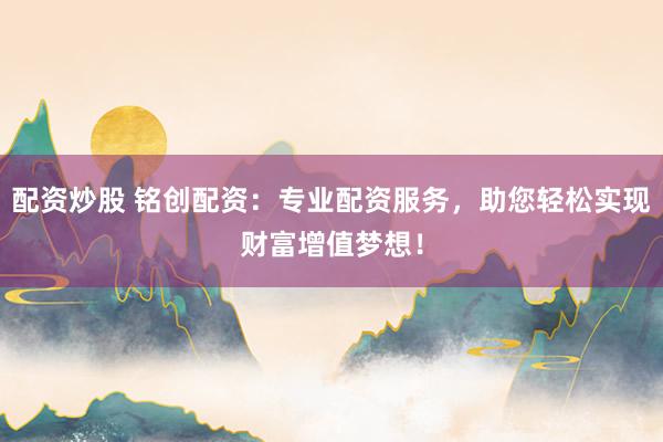 配资炒股 铭创配资:专业配资服务,助您轻松实现财富增值梦想!