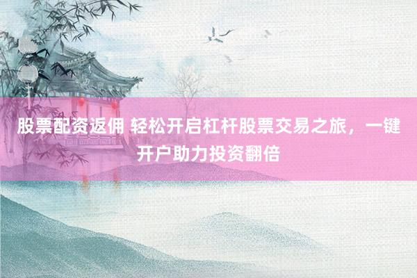 股票配资返佣 轻松开启杠杆股票交易之旅，一键开户助力投资翻倍