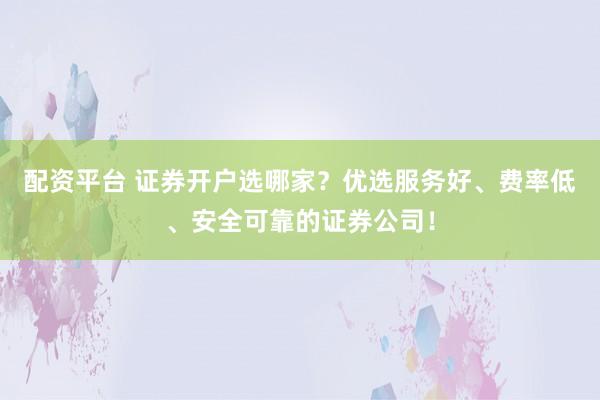 配资平台 证券开户选哪家？优选服务好、费率低、安全可靠的证券公司！