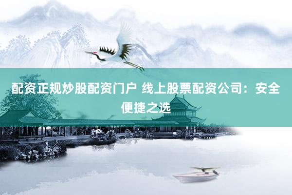 配资正规炒股配资门户 线上股票配资公司：安全便捷之选