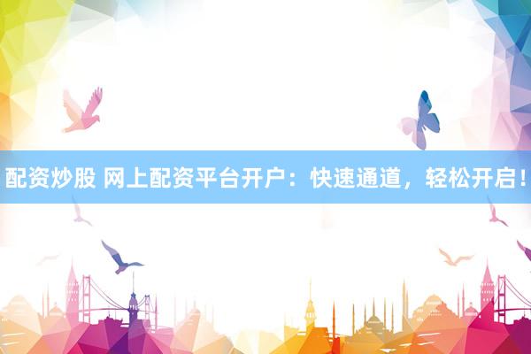 配资炒股 网上配资平台开户：快速通道，轻松开启！
