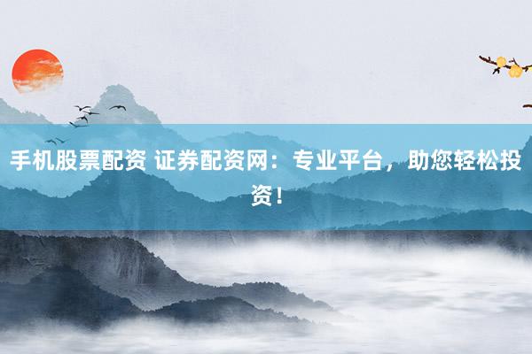 手机股票配资 证券配资网：专业平台，助您轻松投资！