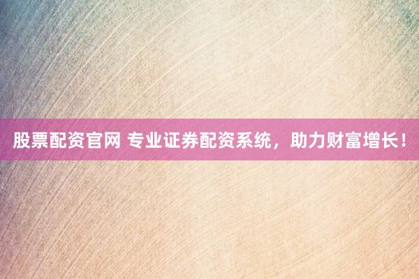 股票配资官网 专业证券配资系统，助力财富增长！