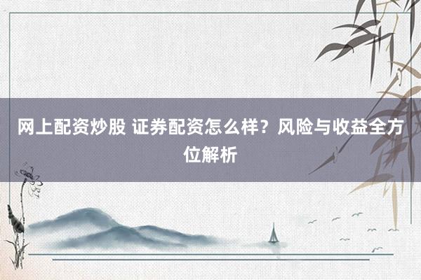 网上配资炒股 证券配资怎么样？风险与收益全方位解析