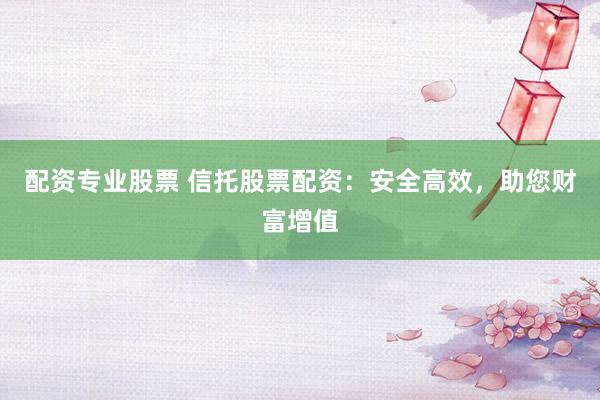 配资专业股票 信托股票配资:安全高效,助您财富增值