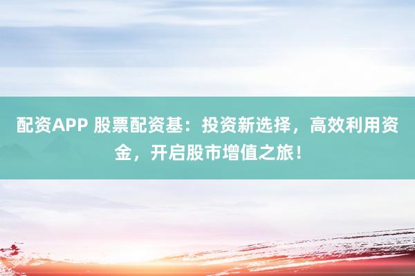 配资APP 股票配资基：投资新选择，高效利用资金，开启股市增值之旅！