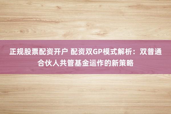 正规股票配资开户 配资双GP模式解析:双普通合伙人共管基金运作的新策略