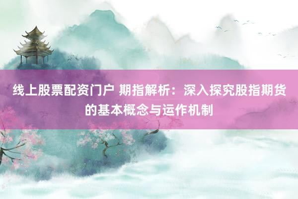 线上股票配资门户 期指解析:深入探究股指期货的基本概念与运作机制