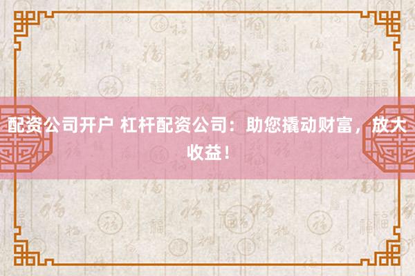 配资公司开户 杠杆配资公司：助您撬动财富，放大收益！