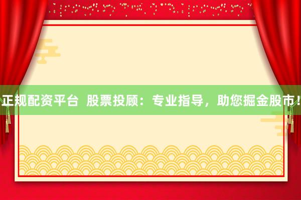 正规配资平台  股票投顾：专业指导，助您掘金股市！