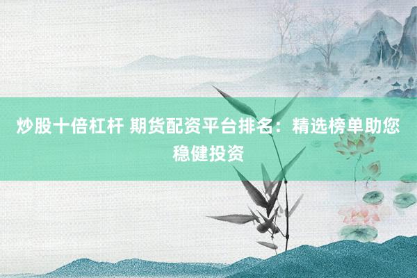 炒股十倍杠杆 期货配资平台排名：精选榜单助您稳健投资