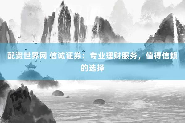配资世界网 信诚证券:专业理财服务,值得信赖的选择