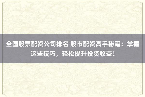 全国股票配资公司排名 股市配资高手秘籍:掌握这些技巧,轻松提升投资收益!