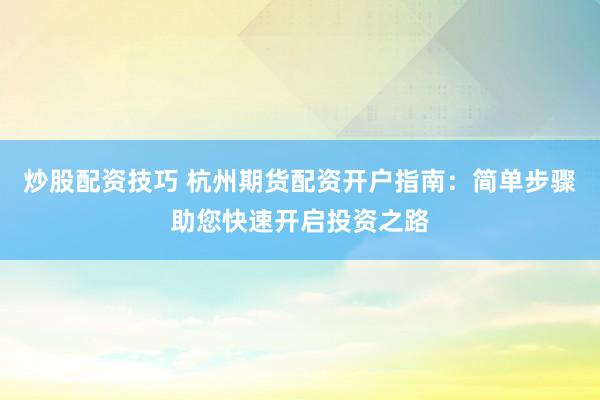 炒股配资技巧 杭州期货配资开户指南:简单步骤助您快速开启投资之路