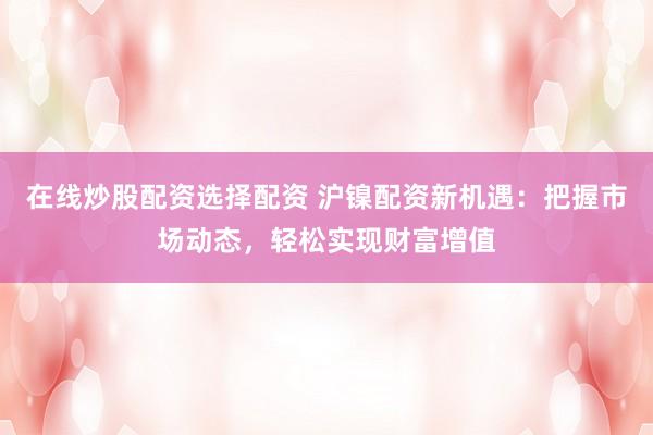 在线炒股配资选择配资 沪镍配资新机遇:把握市场动态,轻松实现财富增值