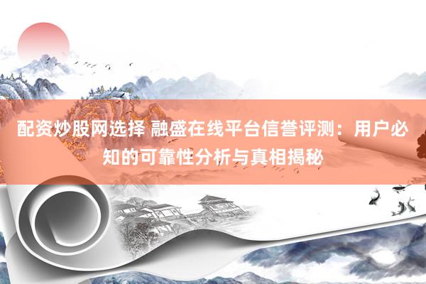 配资炒股网选择 融盛在线平台信誉评测:用户必知的可靠性分析与真相揭秘