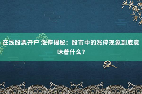 在线股票开户 涨停揭秘:股市中的涨停现象到底意味着什么?