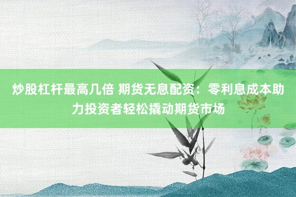 炒股杠杆最高几倍 期货无息配资:零利息成本助力投资者轻松撬动期货市场