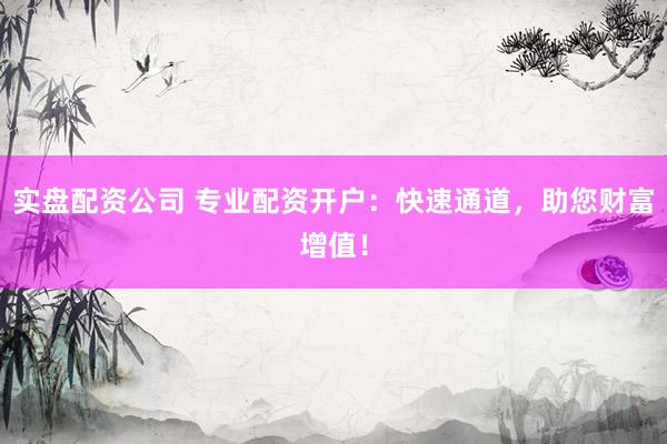 实盘配资公司 专业配资开户:快速通道,助您财富增值!