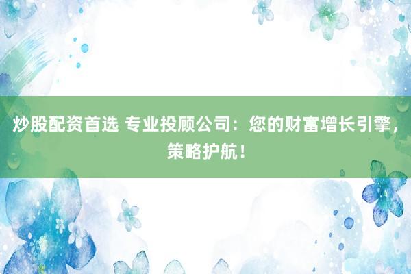 炒股配资首选 专业投顾公司:您的财富增长引擎,策略护航!