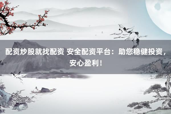 配资炒股就找配资 安全配资平台：助您稳健投资，安心盈利！